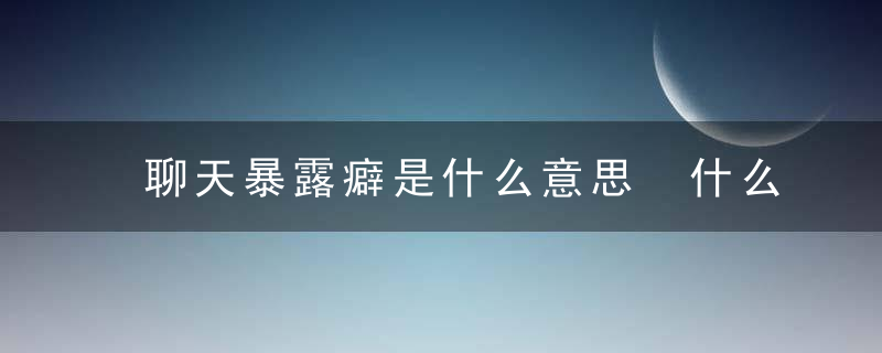 聊天暴露癖是什么意思 什么是聊天暴露癖